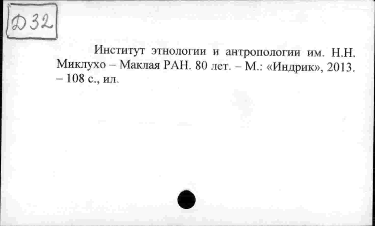 ﻿Институт этнологии и антропологии им. Н.Н. Миклухо - Маклая РАН. 80 лет. - М.: «Индрик», 2013. - 108 с., ил.